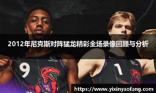2012年尼克斯对阵猛龙精彩全场录像回顾与分析